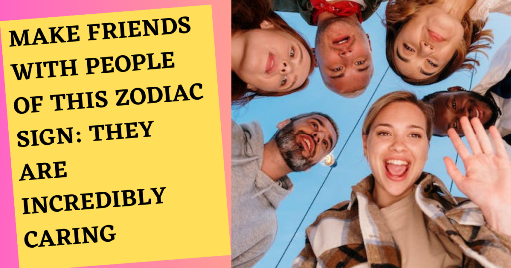 Make Friends with People of This Zodiac Sign: They Are Incredibly Caring